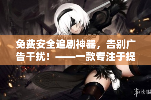 免費安全追劇神器，告別廣告干擾！——一款專注于提供無痕追劇服務的軟件