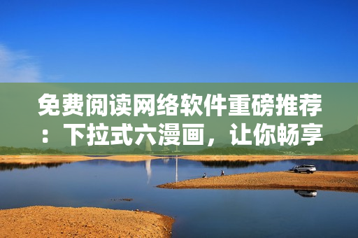 免費(fèi)閱讀網(wǎng)絡(luò)軟件重磅推薦：下拉式六漫畫，讓你暢享元尊漫畫