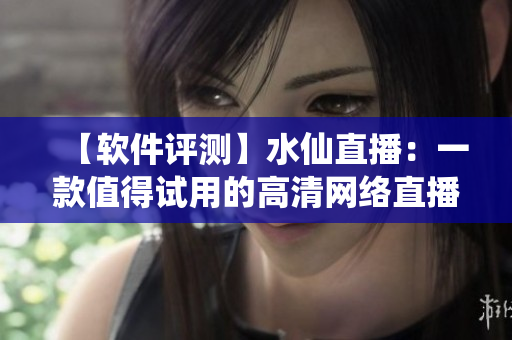 【軟件評測】水仙直播：一款值得試用的高清網絡直播軟件