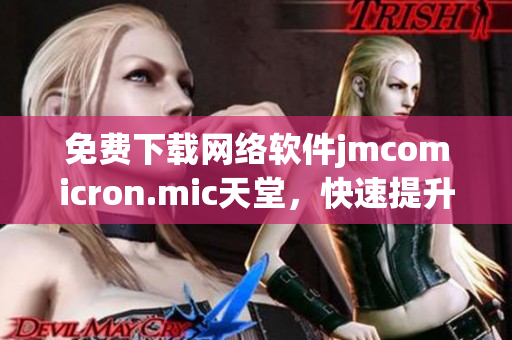 免費下載網(wǎng)絡(luò)軟件jmcomicron.mic天堂，快速提升上網(wǎng)體驗