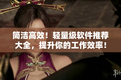 簡潔高效！輕量級軟件推薦大全，提升你的工作效率！