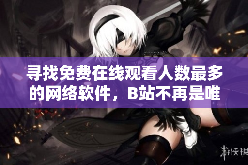 尋找免費(fèi)在線觀看人數(shù)最多的網(wǎng)絡(luò)軟件，B站不再是唯一選擇！