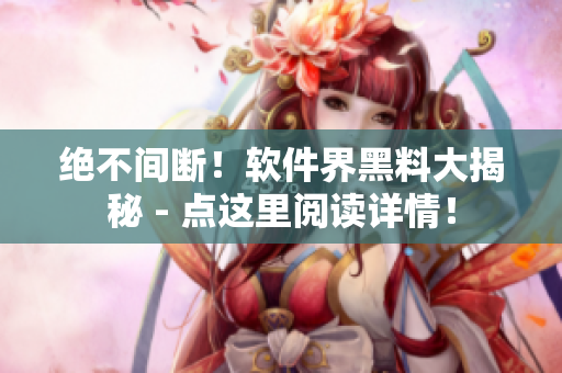 絕不間斷！軟件界黑料大揭秘 - 點(diǎn)這里閱讀詳情！