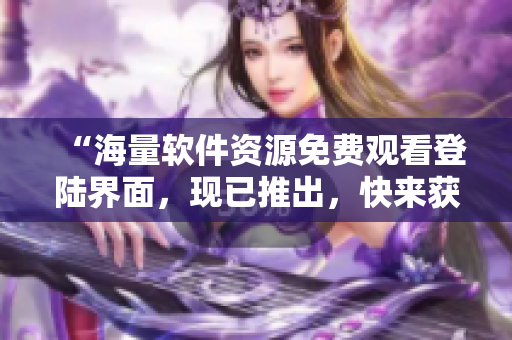 “海量軟件資源免費(fèi)觀看登陸界面，現(xiàn)已推出，快來(lái)獲取你所需的軟件資源！”