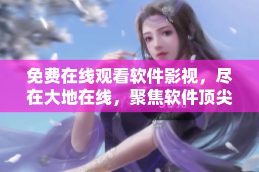 免費在線觀看軟件影視，盡在大地在線，聚焦軟件頂尖技術(shù)解析