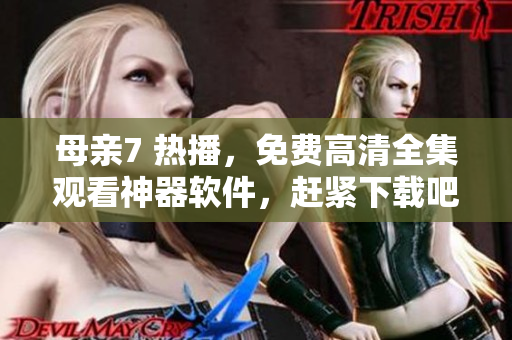 母親7 熱播，免費高清全集觀看神器軟件，趕緊下載吧！