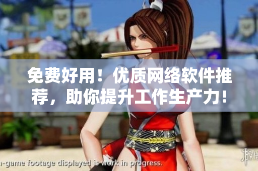 免費(fèi)好用！優(yōu)質(zhì)網(wǎng)絡(luò)軟件推薦，助你提升工作生產(chǎn)力！