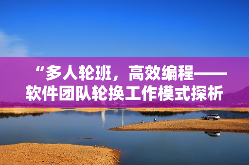 “多人輪班，高效編程——軟件團(tuán)隊(duì)輪換工作模式探析”