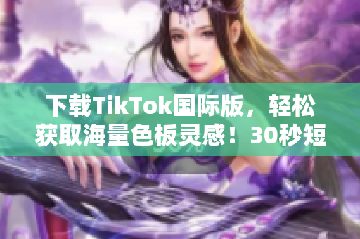 下載TikTok國際版，輕松獲取海量色板靈感！30秒短視頻美學(xué)驚艷全球！