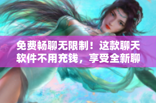 免費暢聊無限制！這款聊天軟件不用充錢，享受全新聊天體驗