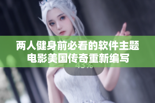 兩人健身前必看的軟件主題電影美國(guó)傳奇重新編寫