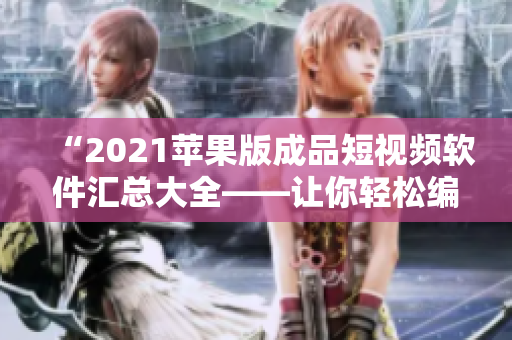 “2021蘋果版成品短視頻軟件匯總大全——讓你輕松編輯實現(xiàn)高質(zhì)量視頻創(chuàng)作！”
