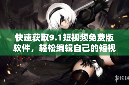 快速獲取9.1短視頻免費版軟件，輕松編輯自己的短視頻！