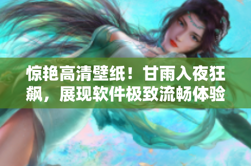 驚艷高清壁紙！甘雨入夜狂飆，展現(xiàn)軟件極致流暢體驗(yàn)