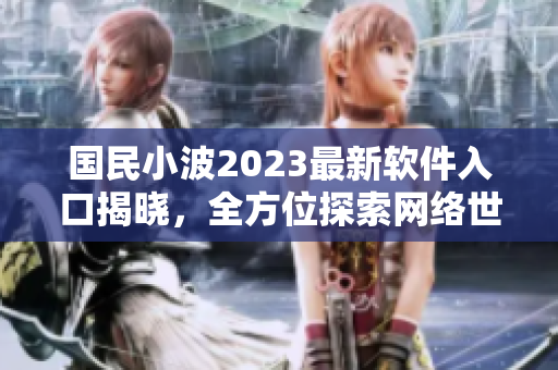 國民小波2023最新軟件入口揭曉，全方位探索網(wǎng)絡世界