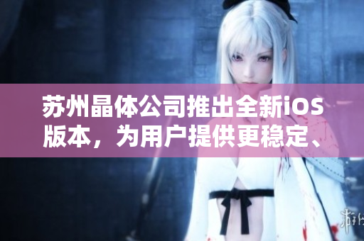 蘇州晶體公司推出全新iOS版本，為用戶提供更穩(wěn)定、更流暢的軟件體驗