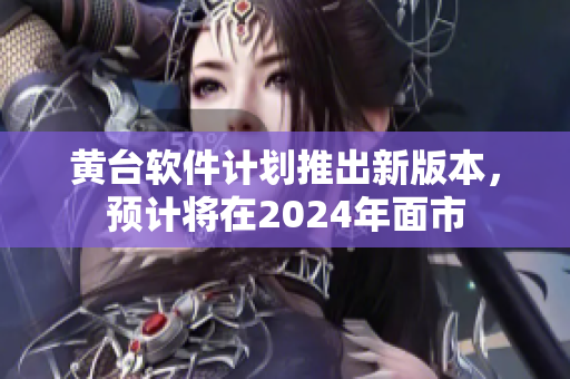 黃臺軟件計劃推出新版本，預(yù)計將在2024年面市