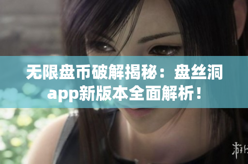 無限盤幣破解揭秘：盤絲洞app新版本全面解析！