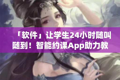 「軟件」讓學(xué)生24小時隨叫隨到！智能約課App助力教育培訓(xùn)行業(yè)創(chuàng)新