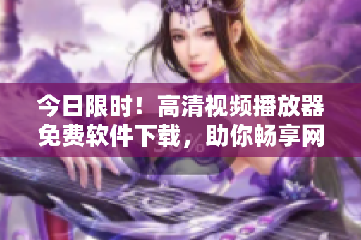 今日限時！高清視頻播放器免費軟件下載，助你暢享網(wǎng)絡視界！