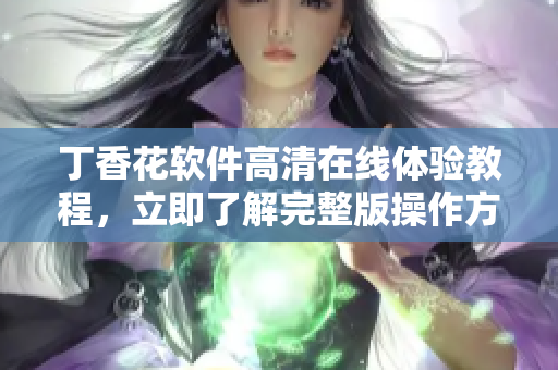 丁香花軟件高清在線體驗(yàn)教程，立即了解完整版操作方法