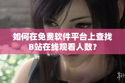 如何在免費軟件平臺上查找B站在線觀看人數(shù)？