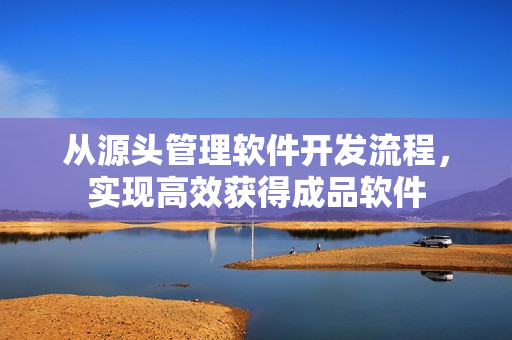 從源頭管理軟件開發(fā)流程，實現(xiàn)高效獲得成品軟件