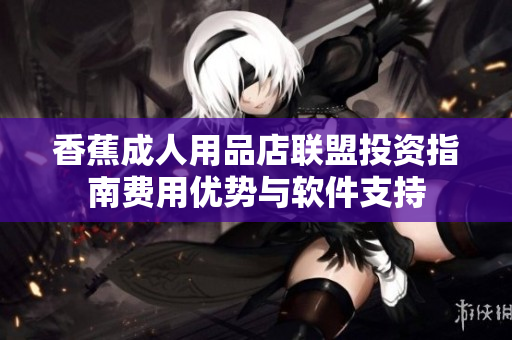 香蕉成人用品店聯(lián)盟投資指南費(fèi)用優(yōu)勢與軟件支持