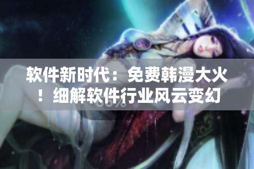 軟件新時代：免費韓漫大火！細(xì)解軟件行業(yè)風(fēng)云變幻