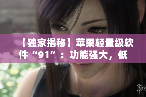 【獨家揭秘】蘋果輕量級軟件“91”：功能強大，低內(nèi)存占用