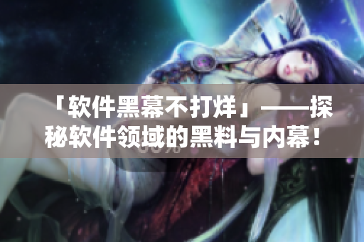 「軟件黑幕不打烊」——探秘軟件領(lǐng)域的黑料與內(nèi)幕！