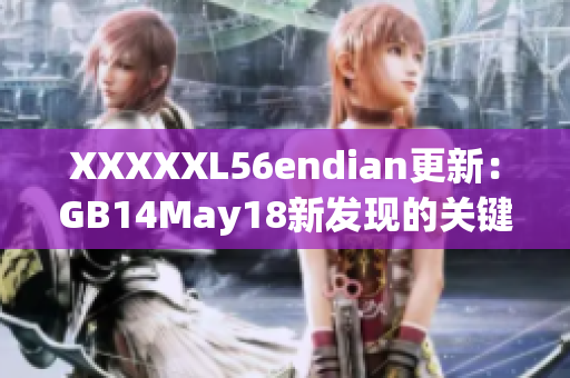 XXXXXL56endian更新：GB14May18新發(fā)現(xiàn)的關鍵細節(jié)！