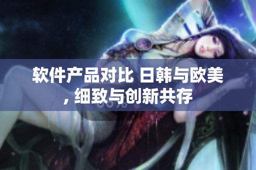 軟件產(chǎn)品對(duì)比 日韓與歐美, 細(xì)致與創(chuàng)新共存