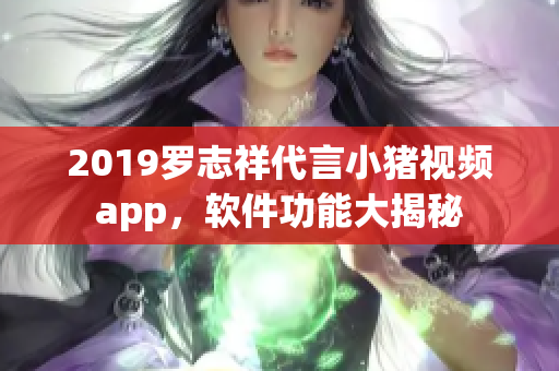 2019羅志祥代言小豬視頻app，軟件功能大揭秘