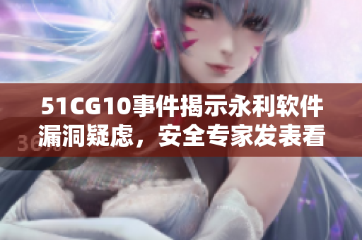 51CG10事件揭示永利軟件漏洞疑慮，安全專家發(fā)表看法