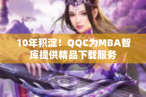 10年積淀！QQC為MBA智庫提供精品下載服務