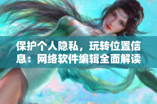 保護個人隱私，玩轉位置信息：網(wǎng)絡軟件編輯全面解讀隱私位置游戲