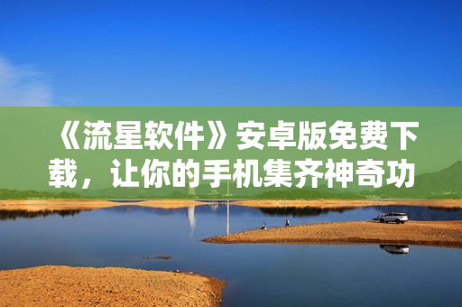 《流星軟件》安卓版免費(fèi)下載，讓你的手機(jī)集齊神奇功能