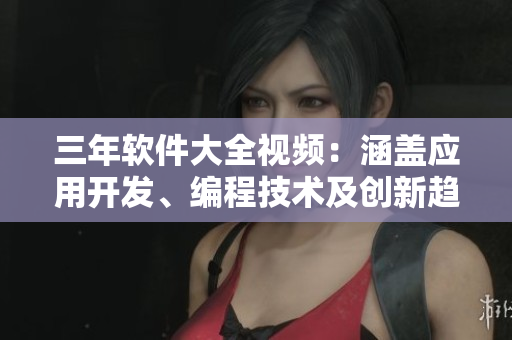 三年軟件大全視頻：涵蓋應(yīng)用開發(fā)、編程技術(shù)及創(chuàng)新趨勢(shì)