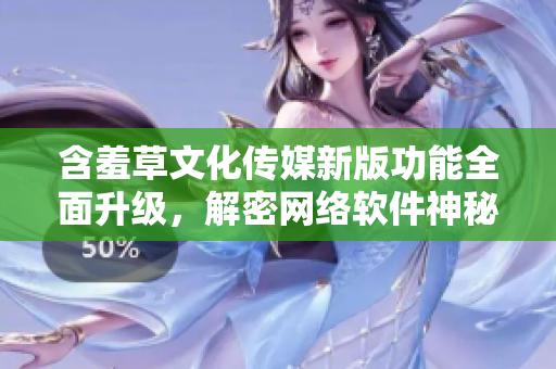 含羞草文化傳媒新版功能全面升級(jí)，解密網(wǎng)絡(luò)軟件神秘面紗