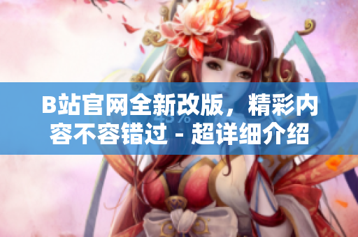 B站官網(wǎng)全新改版，精彩內(nèi)容不容錯過 - 超詳細介紹