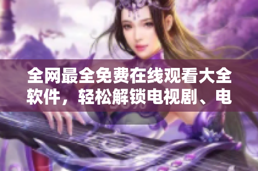全網(wǎng)最全免費(fèi)在線觀看大全軟件，輕松解鎖電視劇、電影、綜藝、動(dòng)漫、紀(jì)錄片等！