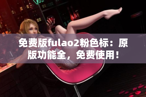 免費版fulao2粉色標(biāo)：原版功能全，免費使用！