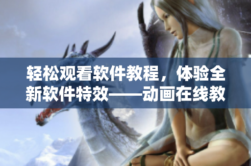 輕松觀看軟件教程，體驗全新軟件特效——動畫在線教學平臺推薦