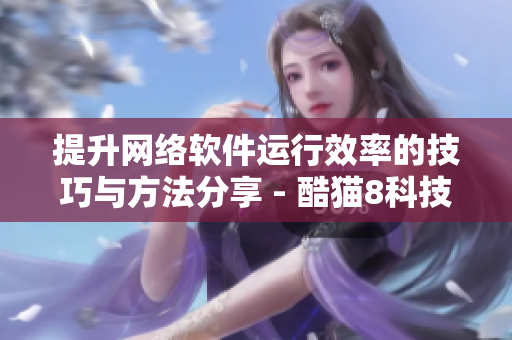 提升網(wǎng)絡(luò)軟件運行效率的技巧與方法分享 - 酷貓8科技網(wǎng)