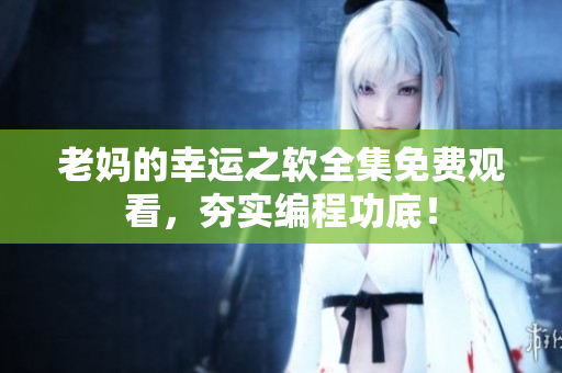 老媽的幸運(yùn)之軟全集免費(fèi)觀看，夯實(shí)編程功底！