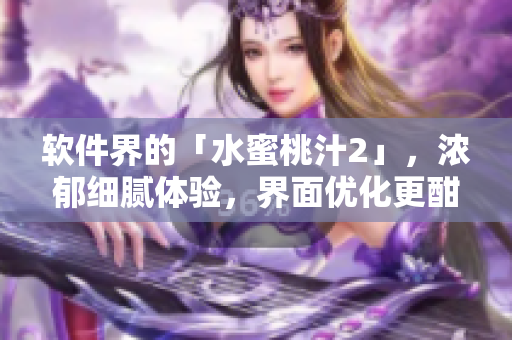 軟件界的「水蜜桃汁2」，濃郁細(xì)膩體驗(yàn)，界面優(yōu)化更酣暢-軟件界新寵