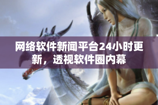 網(wǎng)絡(luò)軟件新聞平臺24小時(shí)更新，透視軟件圈內(nèi)幕