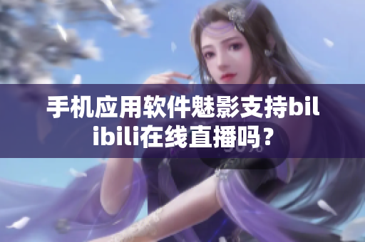 手機(jī)應(yīng)用軟件魅影支持bilibili在線(xiàn)直播嗎？