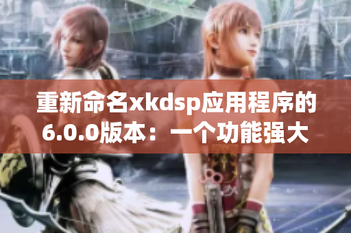 重新命名xkdsp應(yīng)用程序的6.0.0版本：一個(gè)功能強(qiáng)大的網(wǎng)絡(luò)軟件。
